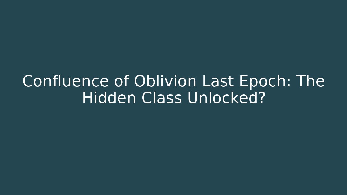 Confluence of Oblivion Last Epoch: The Hidden Class Unlocked?