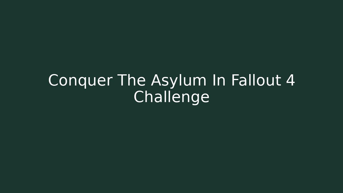 Conquer The Asylum In Fallout 4 Challenge