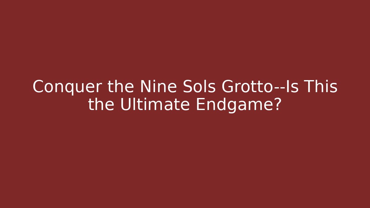 Conquer the Nine Sols Grotto—Is This the Ultimate Endgame?