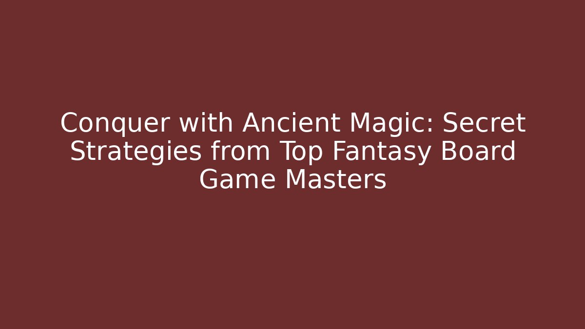 Conquer with Ancient Magic: Secret Strategies from Top Fantasy Board Game Masters