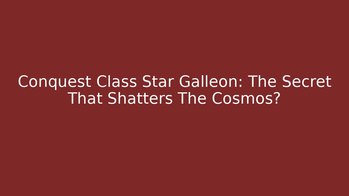 Conquest Class Star Galleon: The Secret That Shatters The Cosmos?