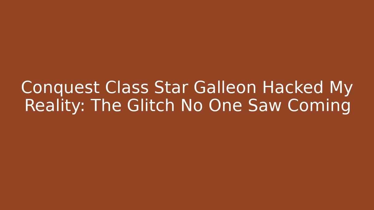 Conquest Class Star Galleon Hacked My Reality: The Glitch No One Saw Coming