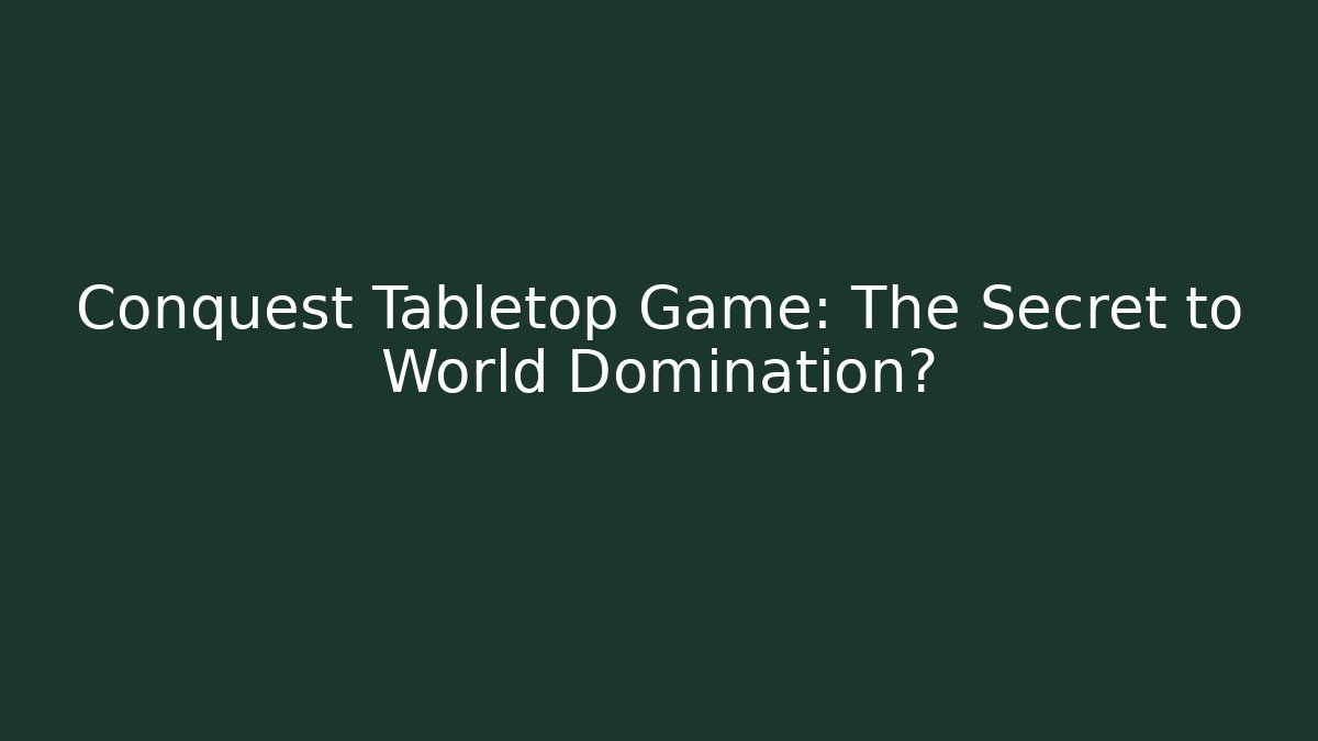 Conquest Tabletop Game: The Secret to World Domination?