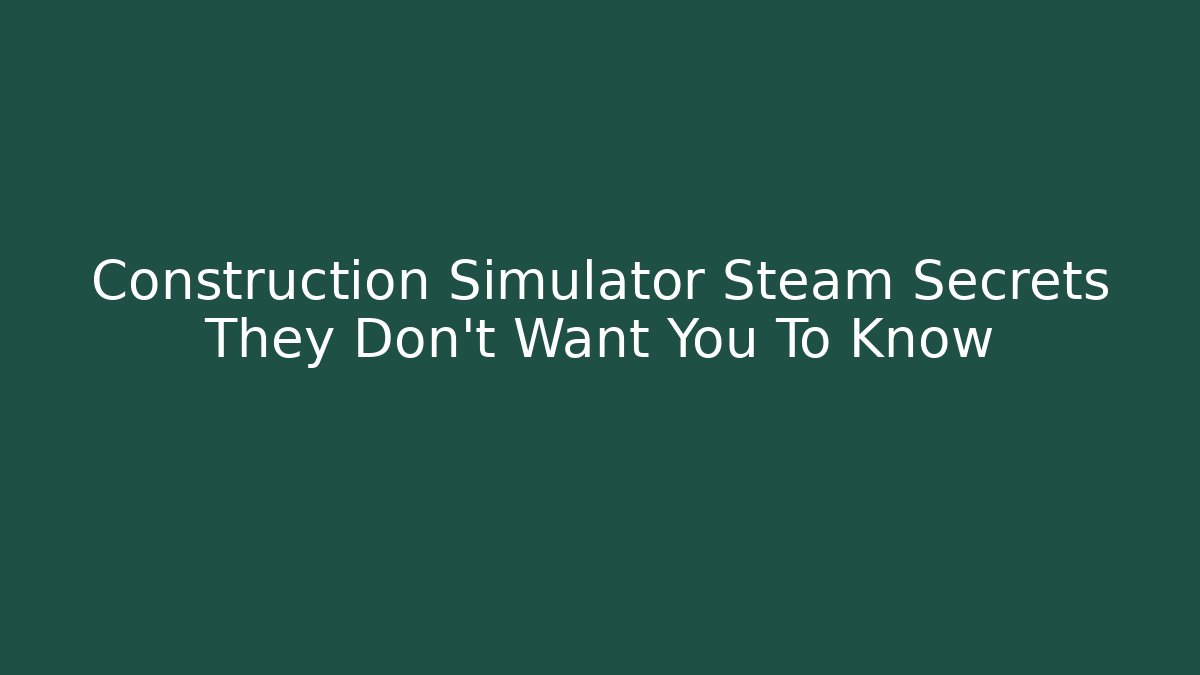 Construction Simulator Steam Secrets They Don't Want You To Know - Celivion