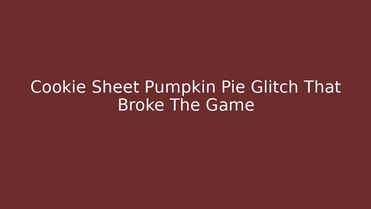 Cookie Sheet Pumpkin Pie Glitch That Broke The Game - Celivion