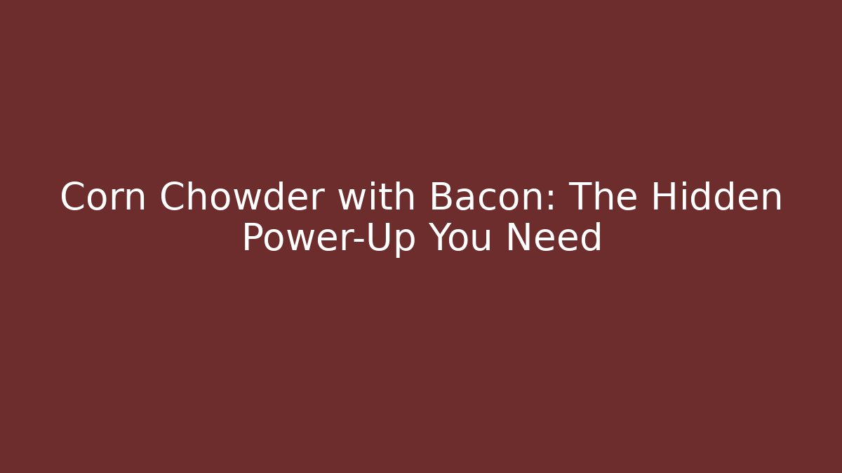 Corn Chowder with Bacon: The Hidden Power-Up You Need - Celivion
