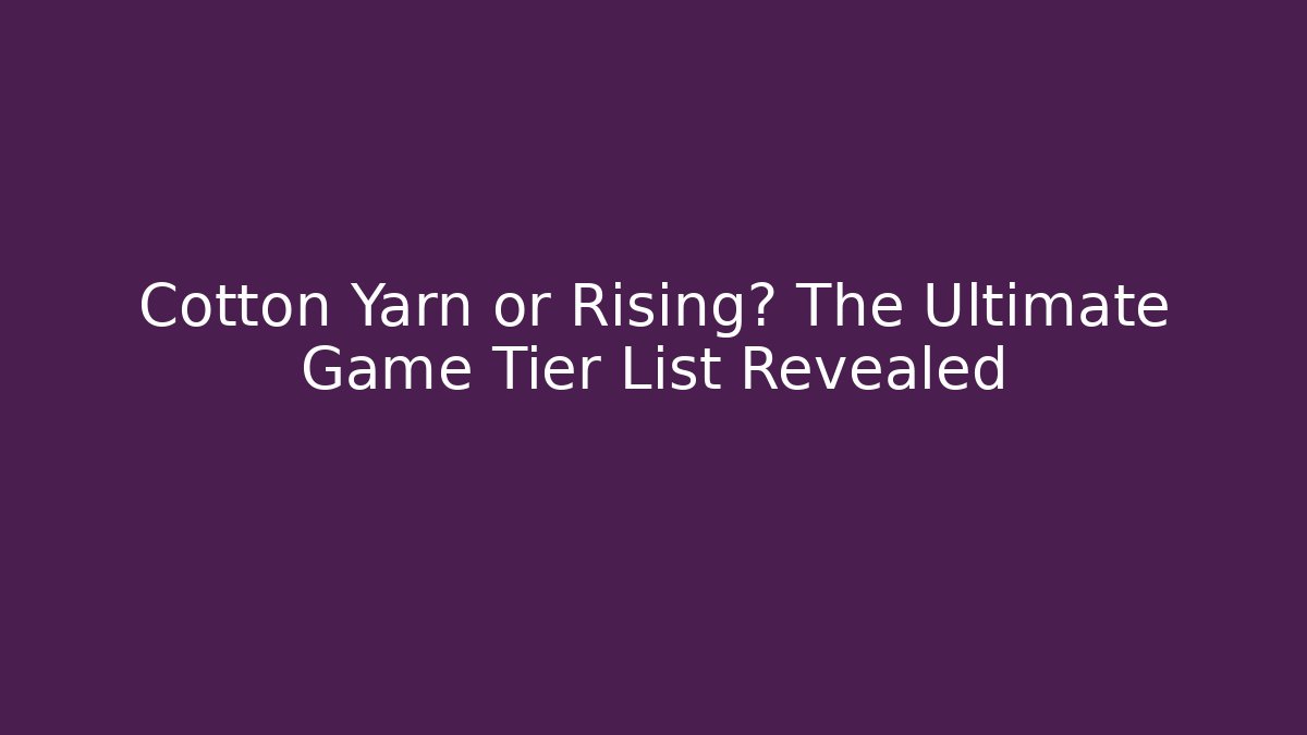Cotton Yarn or Rising? The Ultimate Game Tier List Revealed