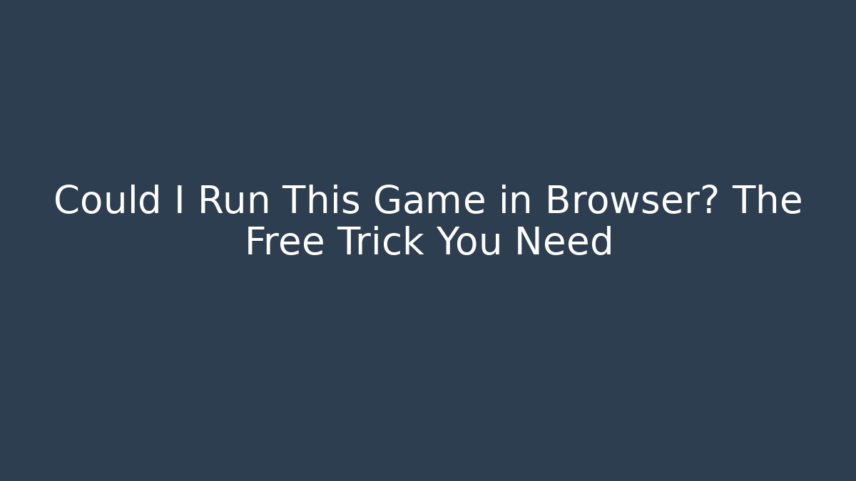 Could I Run This Game in Browser? The Free Trick You Need