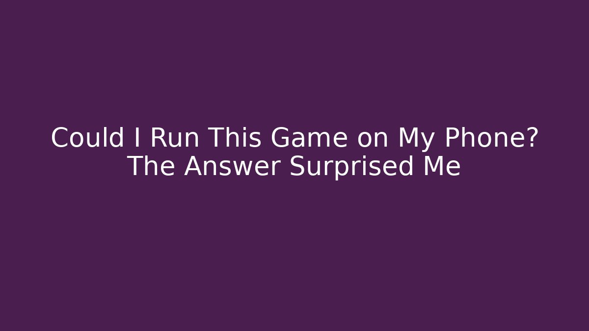 Could I Run This Game on My Phone? The Answer Surprised Me