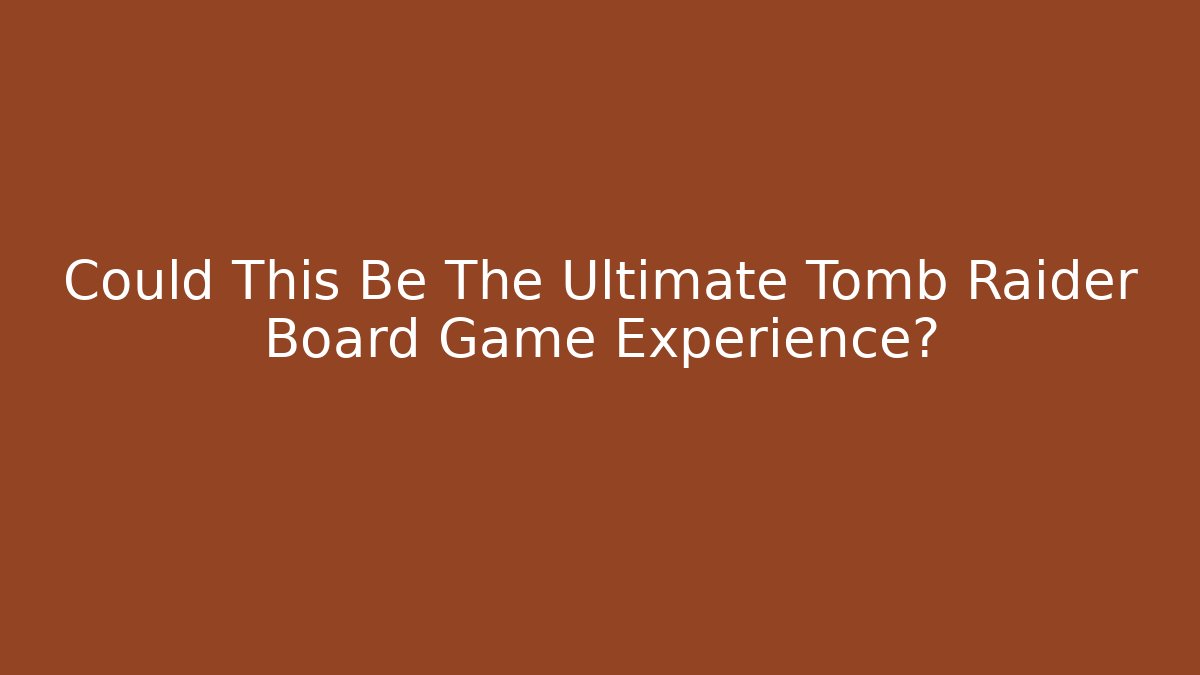 Could This Be The Ultimate Tomb Raider Board Game Experience?