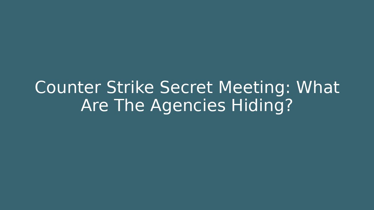 Counter Strike Secret Meeting: What Are The Agencies Hiding?