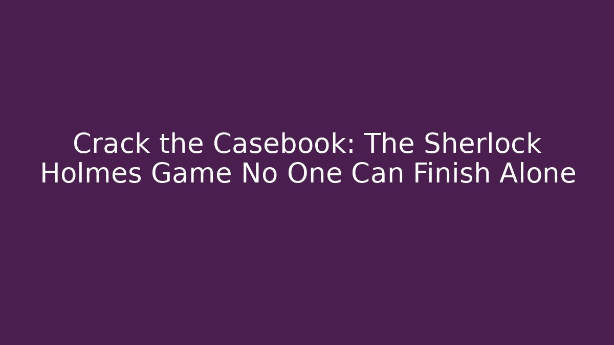 Crack the Casebook: The Sherlock Holmes Game No One Can Finish Alone