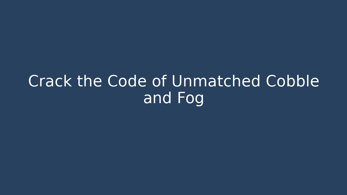 Crack the Code of Unmatched Cobble and Fog