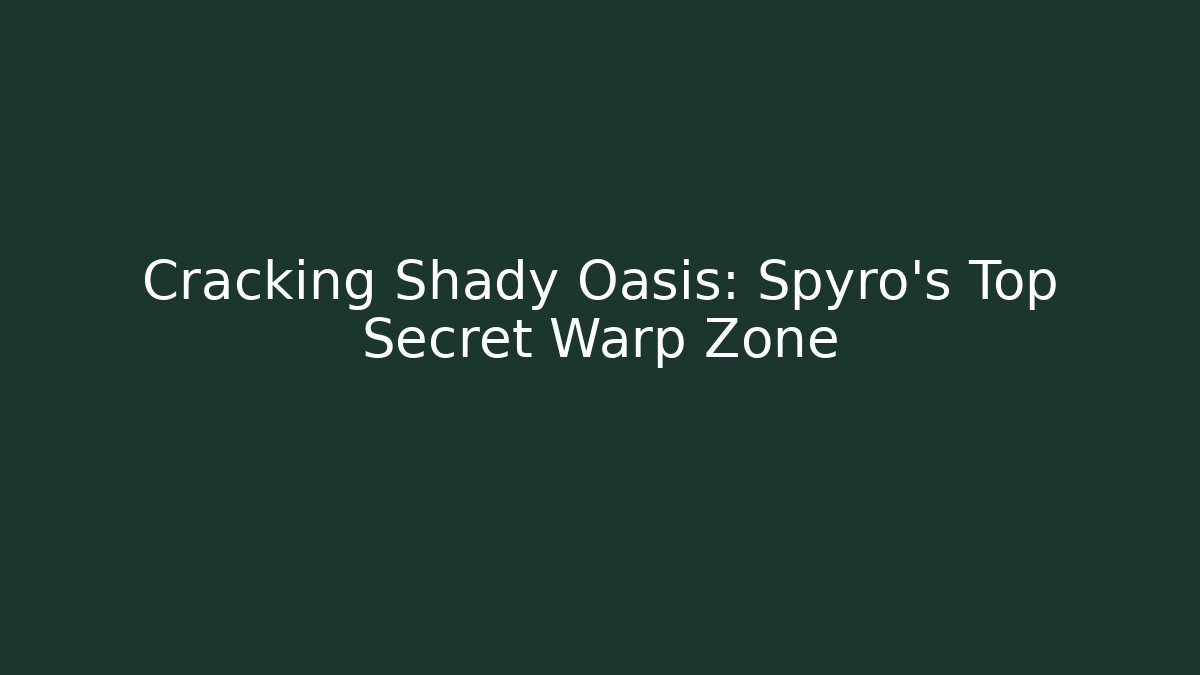 Cracking Shady Oasis: Spyro's Top Secret Warp Zone
