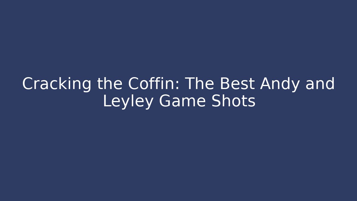 Cracking the Coffin: The Best Andy and Leyley Game Shots - Celivion
