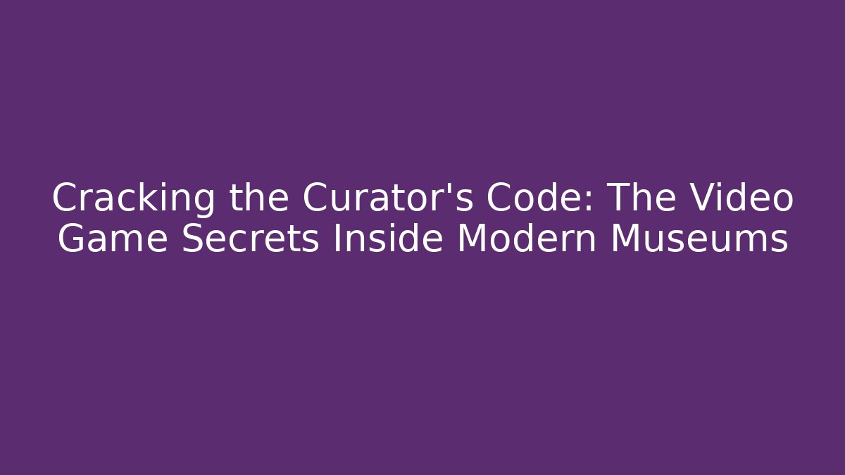 Cracking the Curator's Code: The Video Game Secrets Inside Modern Museums