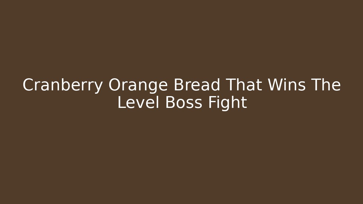 Cranberry Orange Bread That Wins The Level Boss Fight