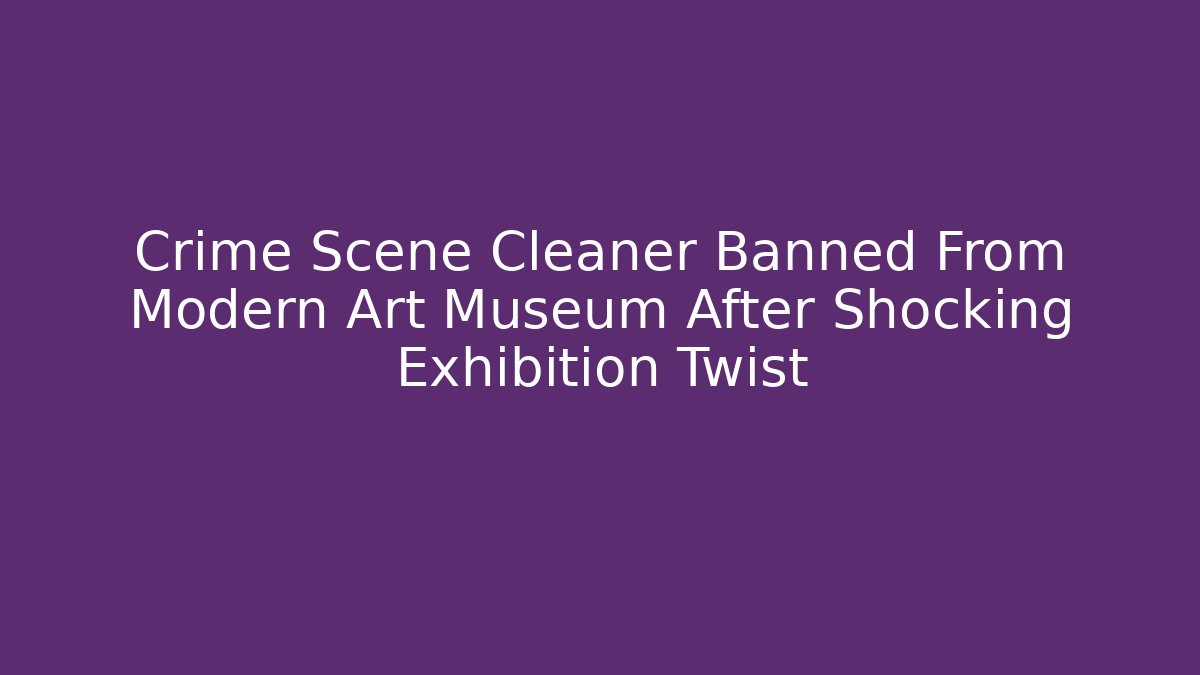 Crime Scene Cleaner Banned From Modern Art Museum After Shocking Exhibition Twist