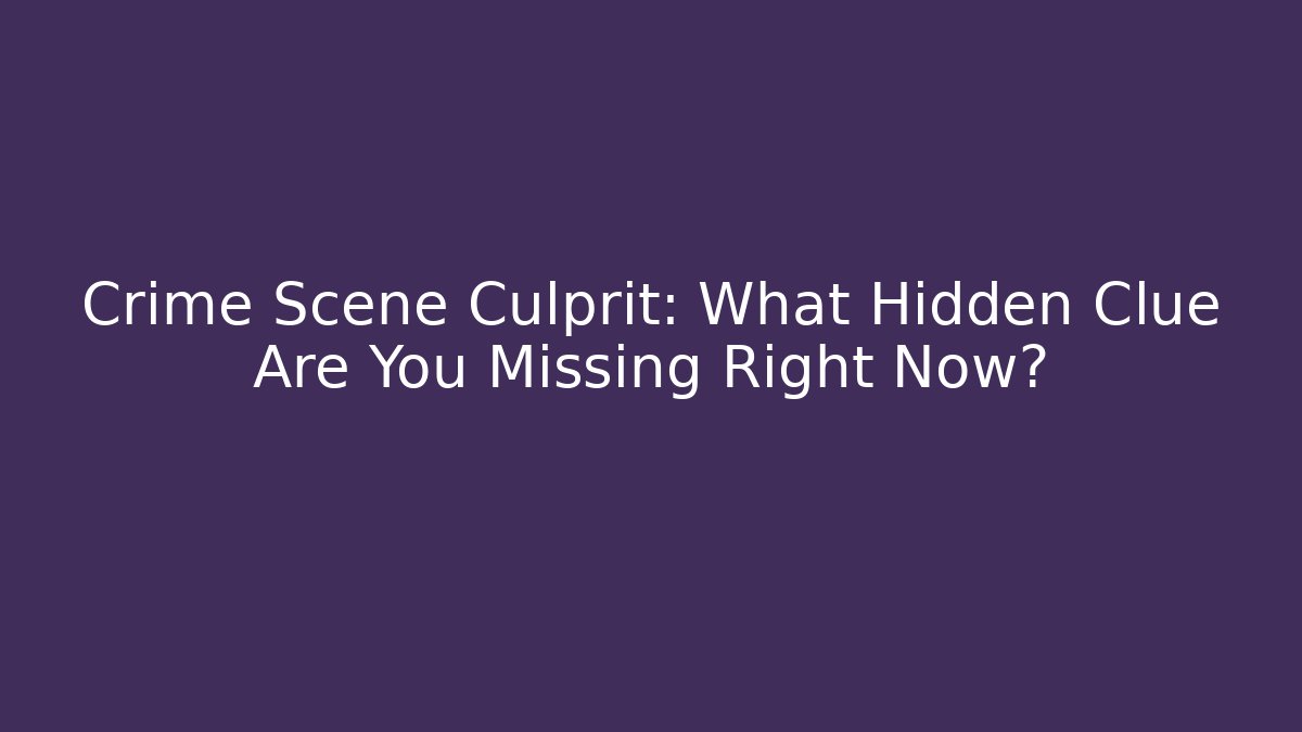 Crime Scene Culprit: What Hidden Clue Are You Missing Right Now?