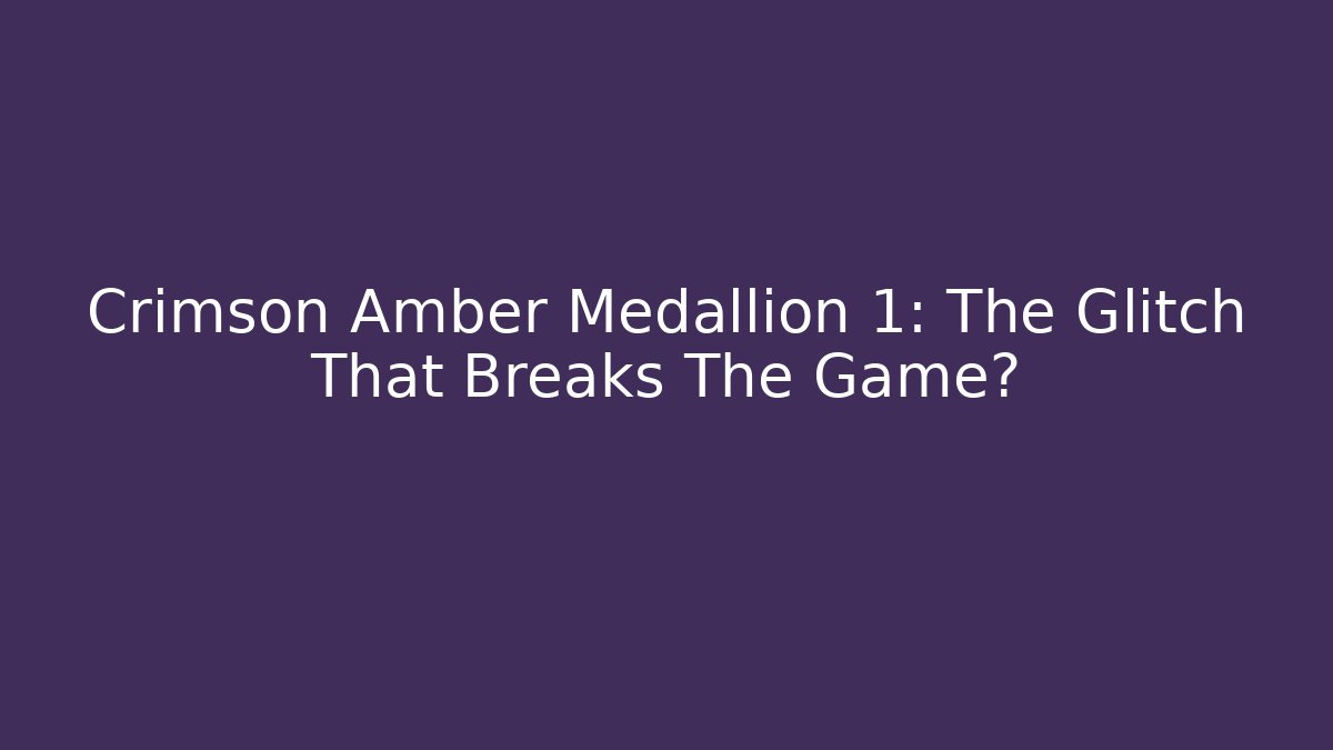 Crimson Amber Medallion 1: The Glitch That Breaks The Game?
