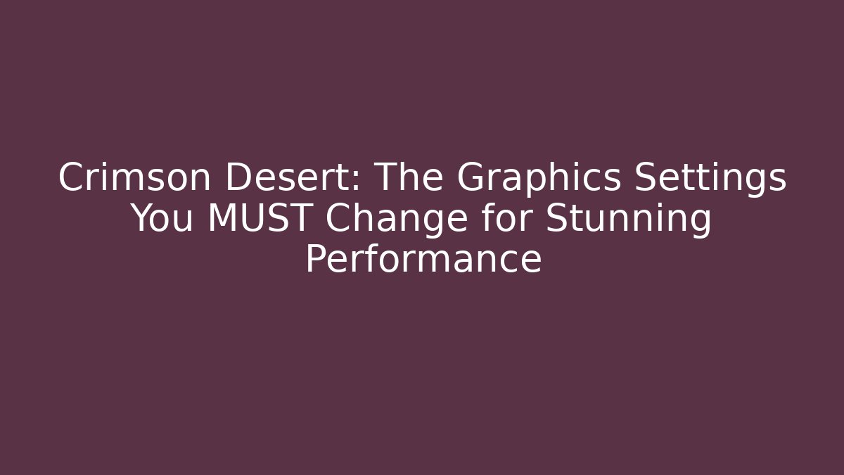 Crimson Desert: The Graphics Settings You MUST Change for Stunning Performance
