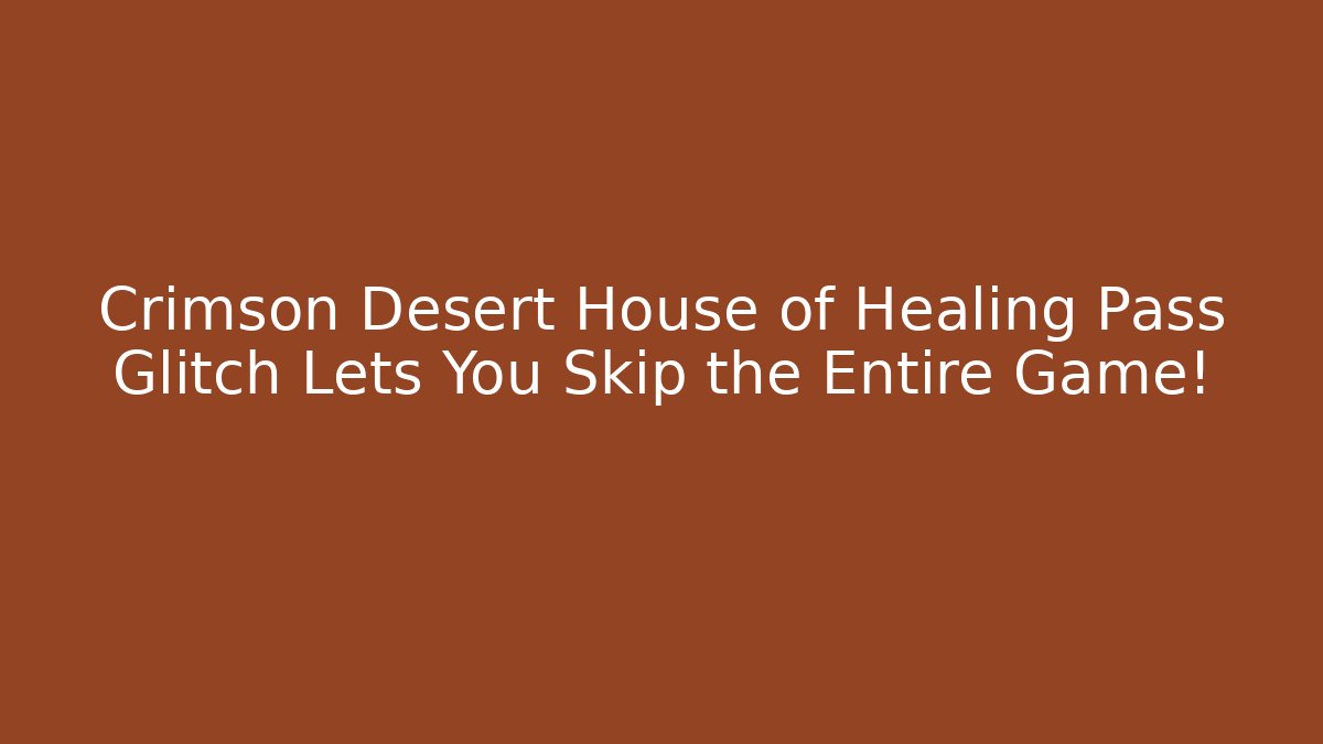 Crimson Desert House of Healing Pass Glitch Lets You Skip the Entire Game!