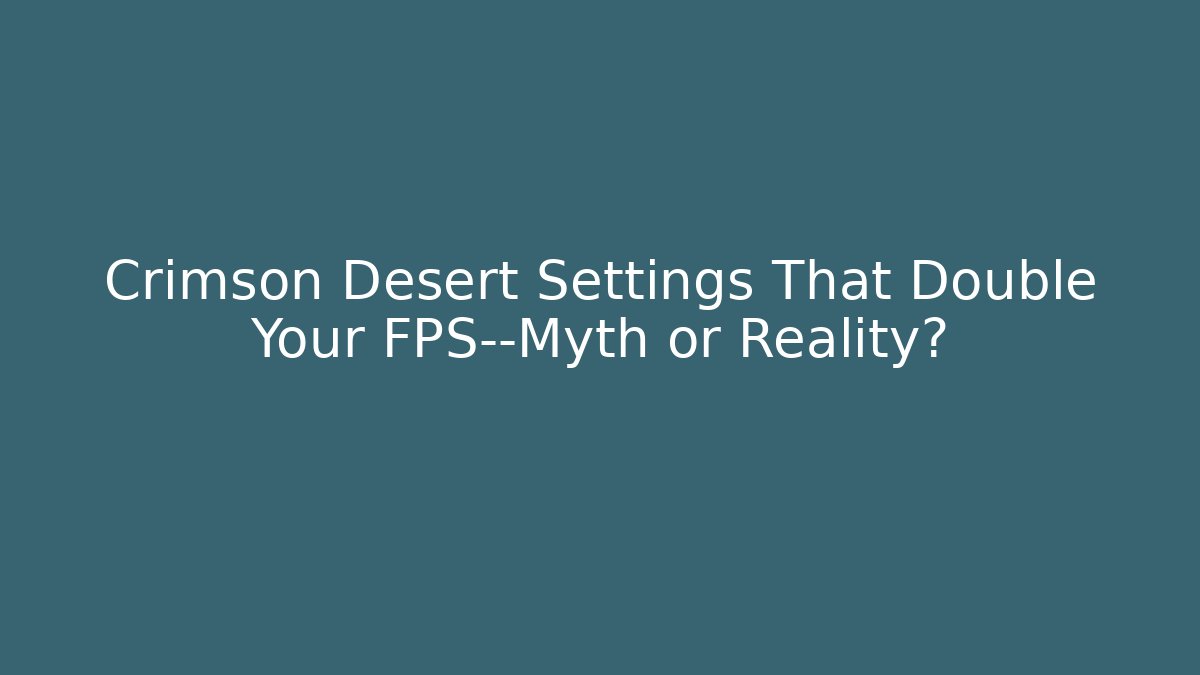 Crimson Desert Settings That Double Your FPS—Myth or Reality?