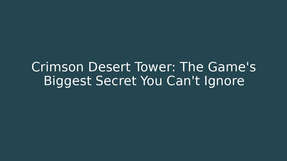 Crimson Desert Tower: The Game's Biggest Secret You Can't Ignore