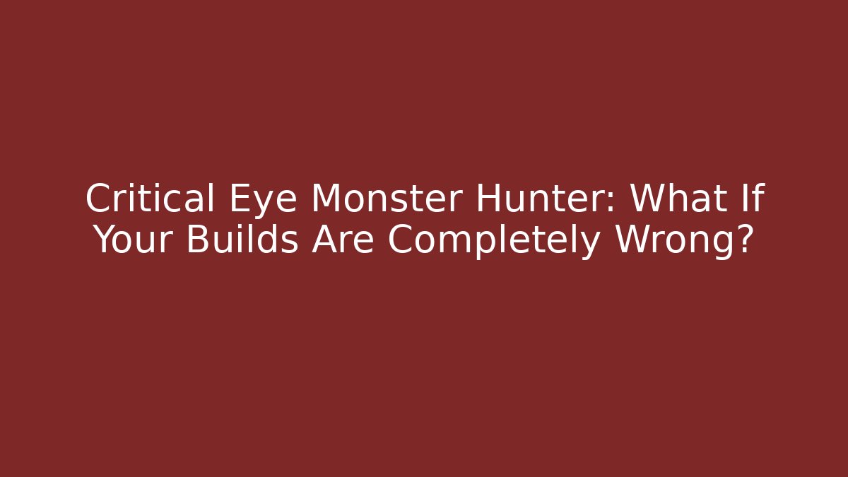Critical Eye Monster Hunter: What If Your Builds Are Completely Wrong?
