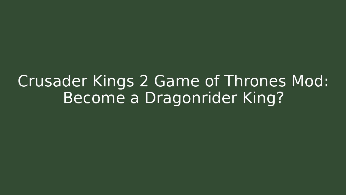 Crusader Kings 2 Game of Thrones Mod: Become a Dragonrider King?