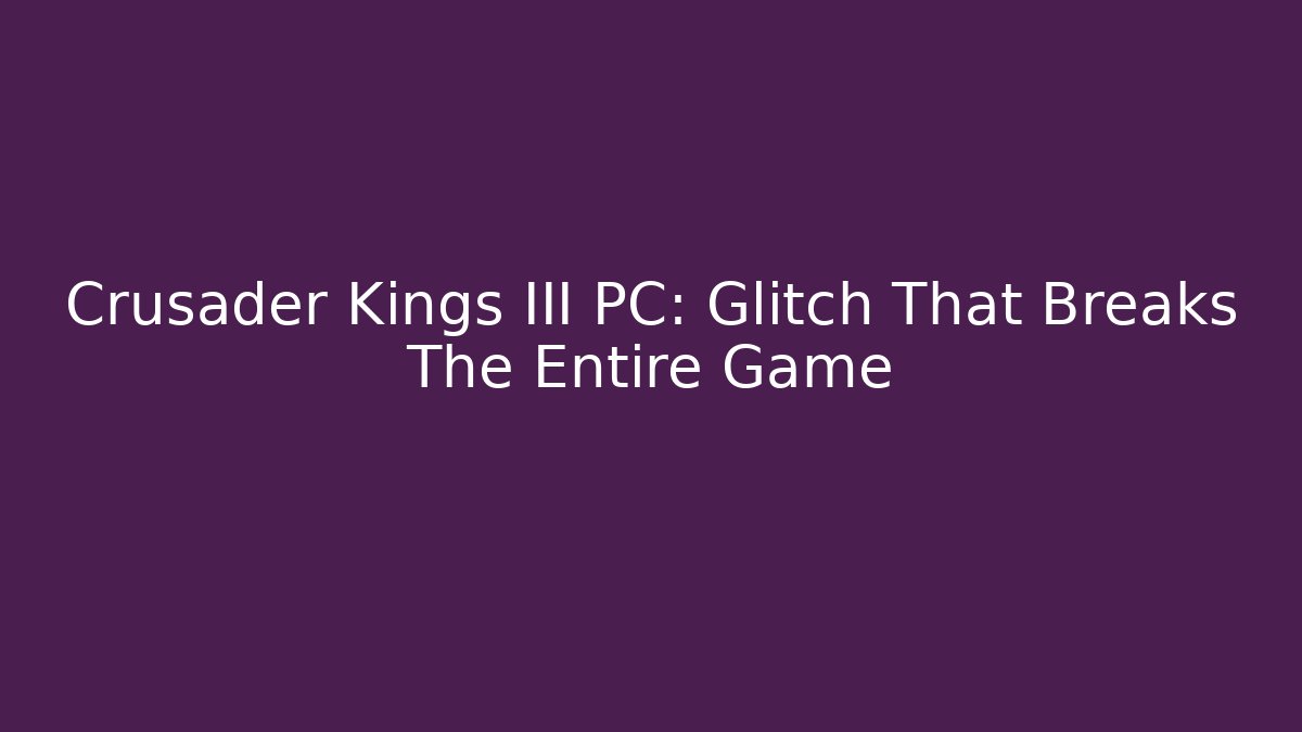 Crusader Kings III PC: Glitch That Breaks The Entire Game