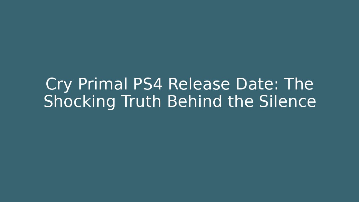 Cry Primal PS4 Release Date: The Shocking Truth Behind the Silence
