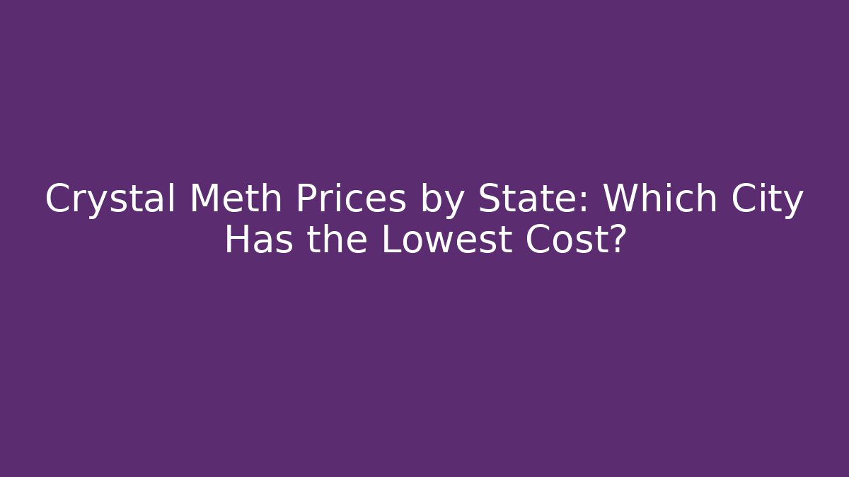 Crystal Meth Prices by State: Which City Has the Lowest Cost?