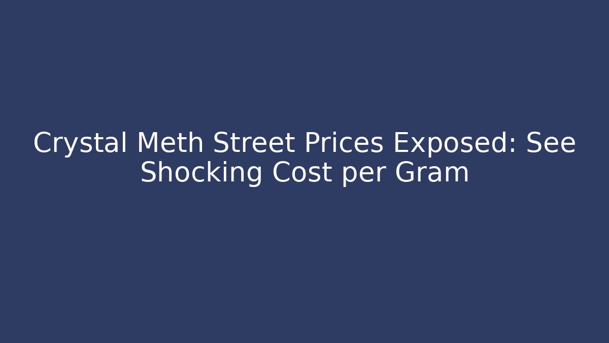 Crystal Meth Street Prices Exposed: See Shocking Cost per Gram