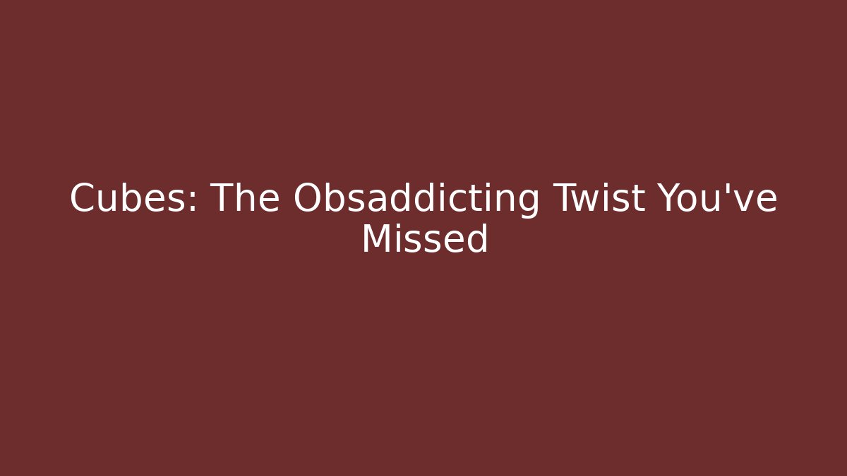 Cubes: The Obsaddicting Twist You've Missed