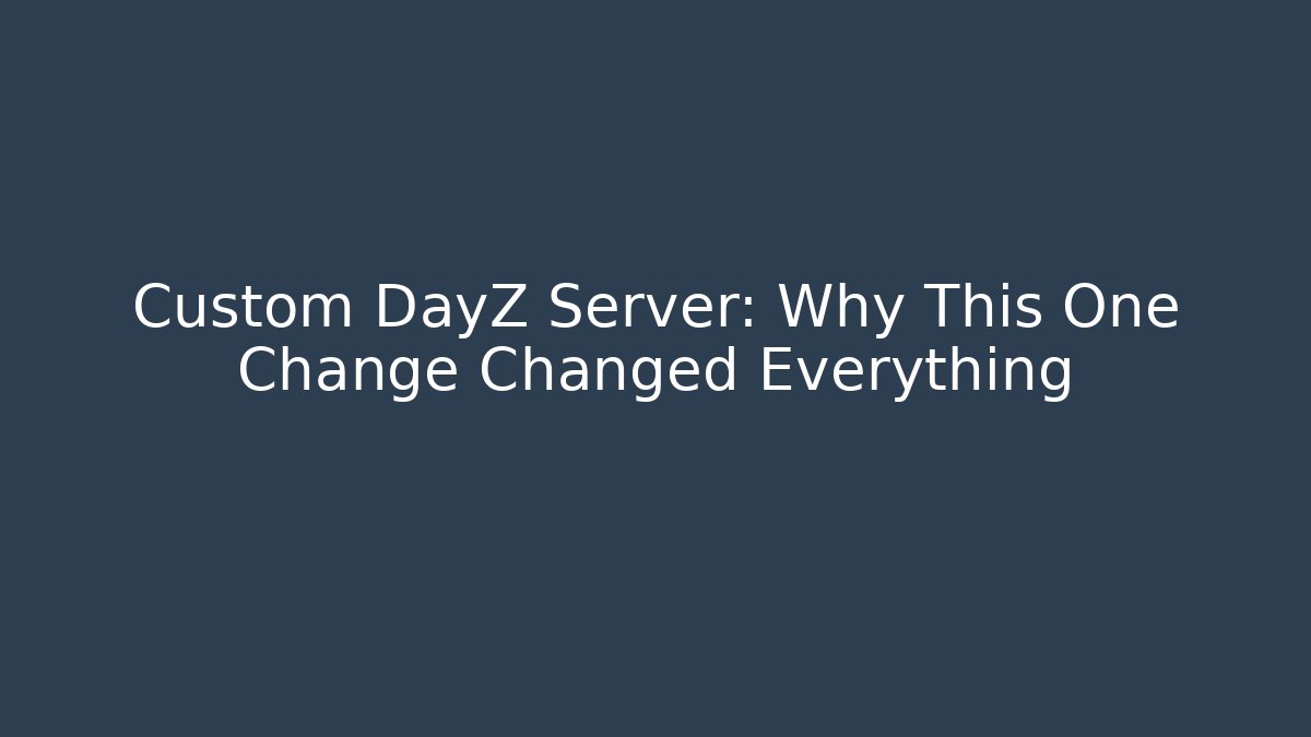 Custom DayZ Server: Why This One Change Changed Everything