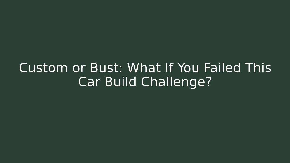 Custom or Bust: What If You Failed This Car Build Challenge?