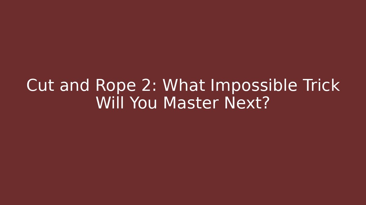 Cut and Rope 2: What Impossible Trick Will You Master Next?