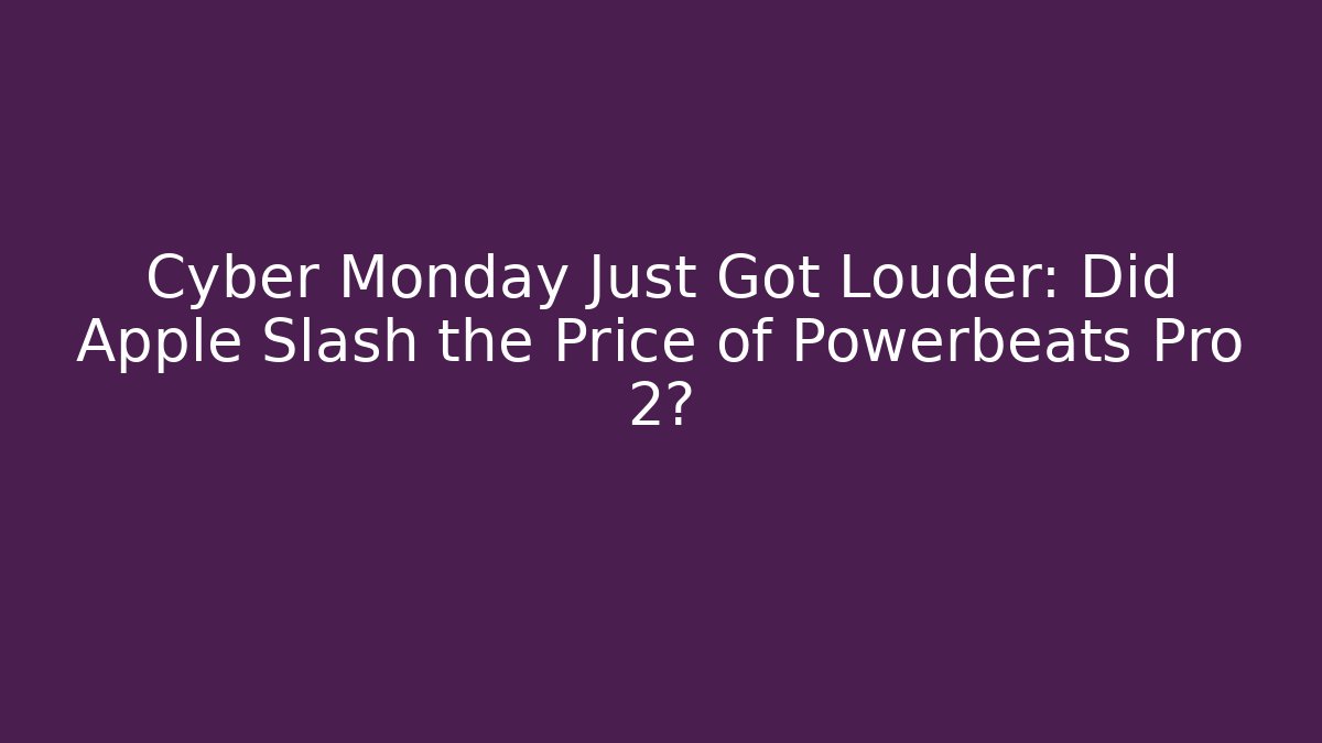 Cyber Monday Just Got Louder: Did Apple Slash the Price of Powerbeats Pro 2?
