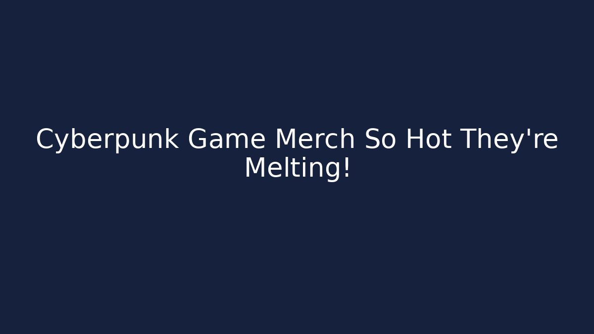 Cyberpunk Game Merch So Hot They're Melting!