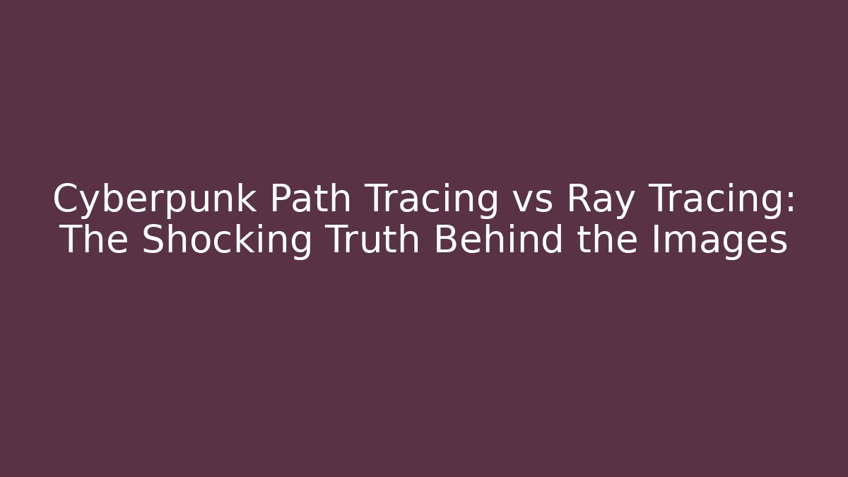 Cyberpunk Path Tracing vs Ray Tracing: The Shocking Truth Behind the Images