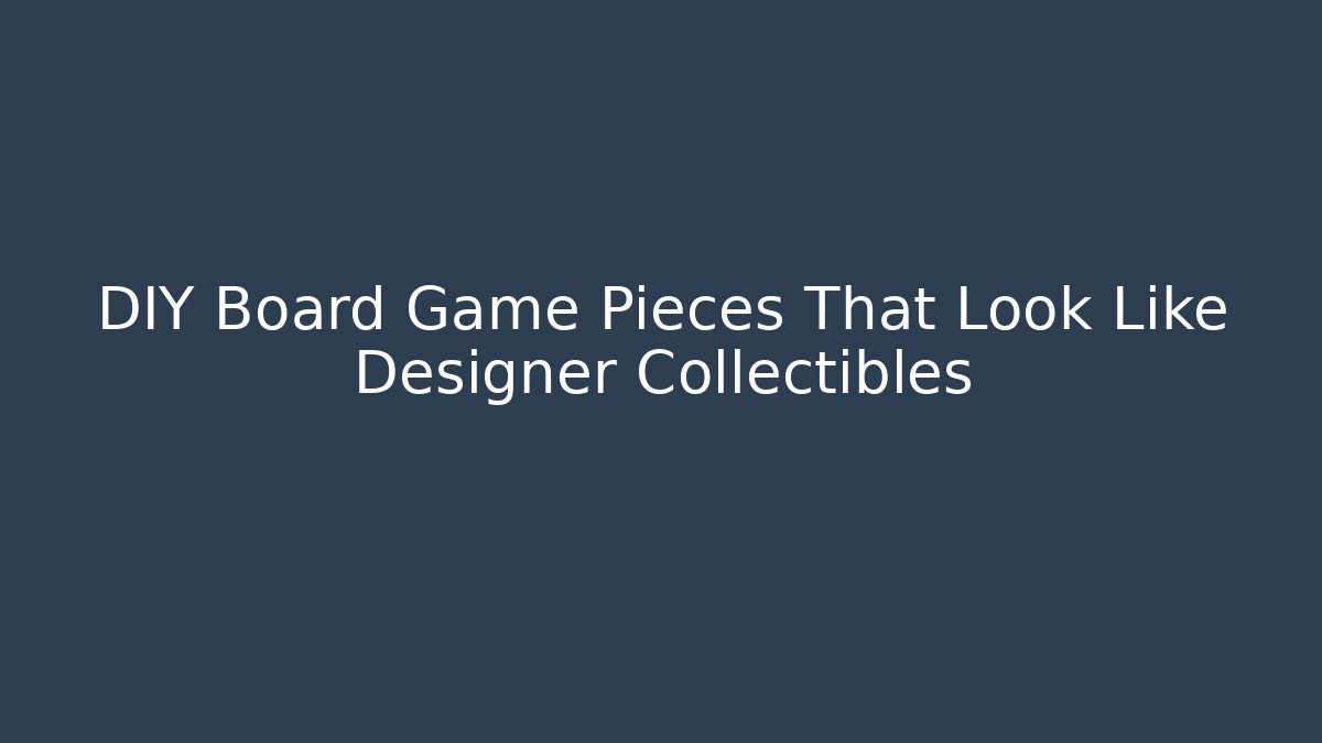 DIY Board Game Pieces That Look Like Designer Collectibles