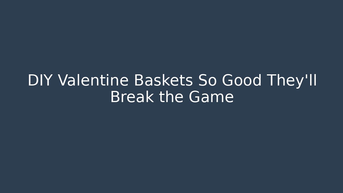 DIY Valentine Baskets So Good They’ll Break the Game