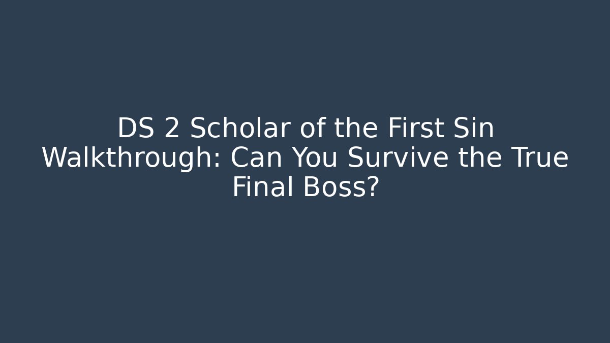 DS 2 Scholar of the First Sin Walkthrough: Can You Survive the True Final Boss?