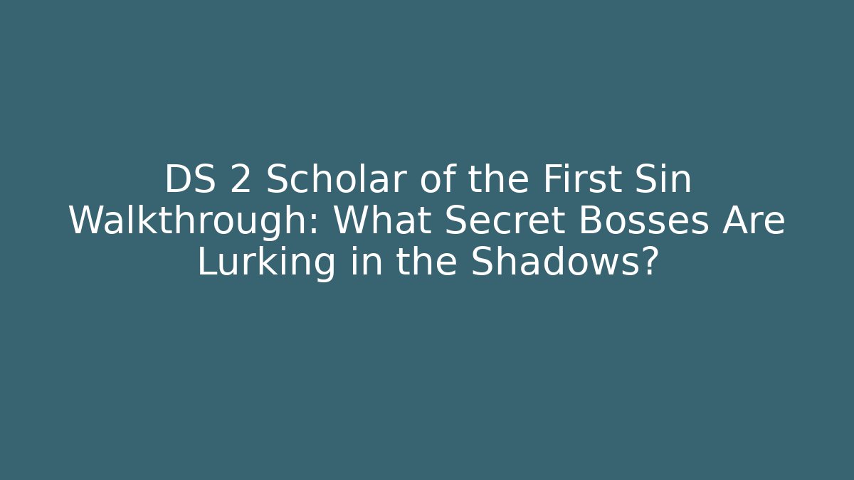 DS 2 Scholar of the First Sin Walkthrough: What Secret Bosses Are Lurking in the Shadows?