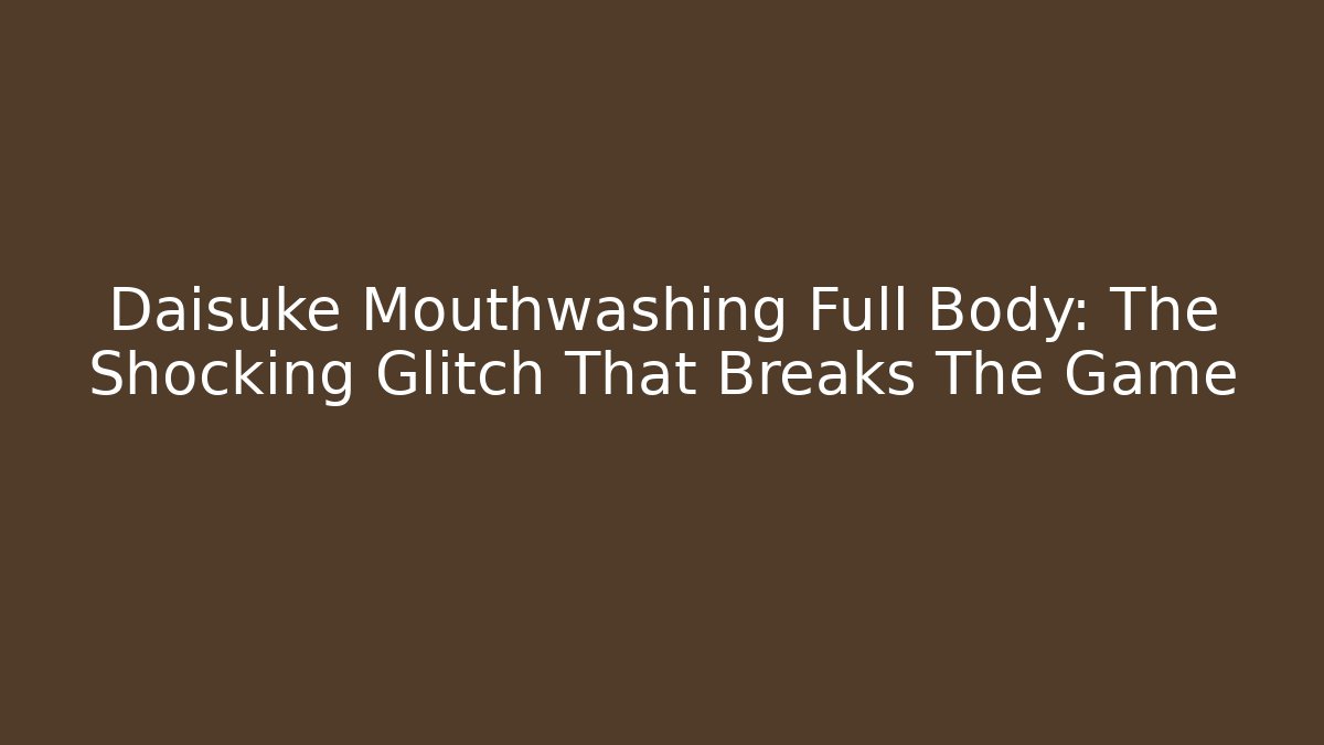 Daisuke Mouthwashing Full Body: The Shocking Glitch That Breaks The Game