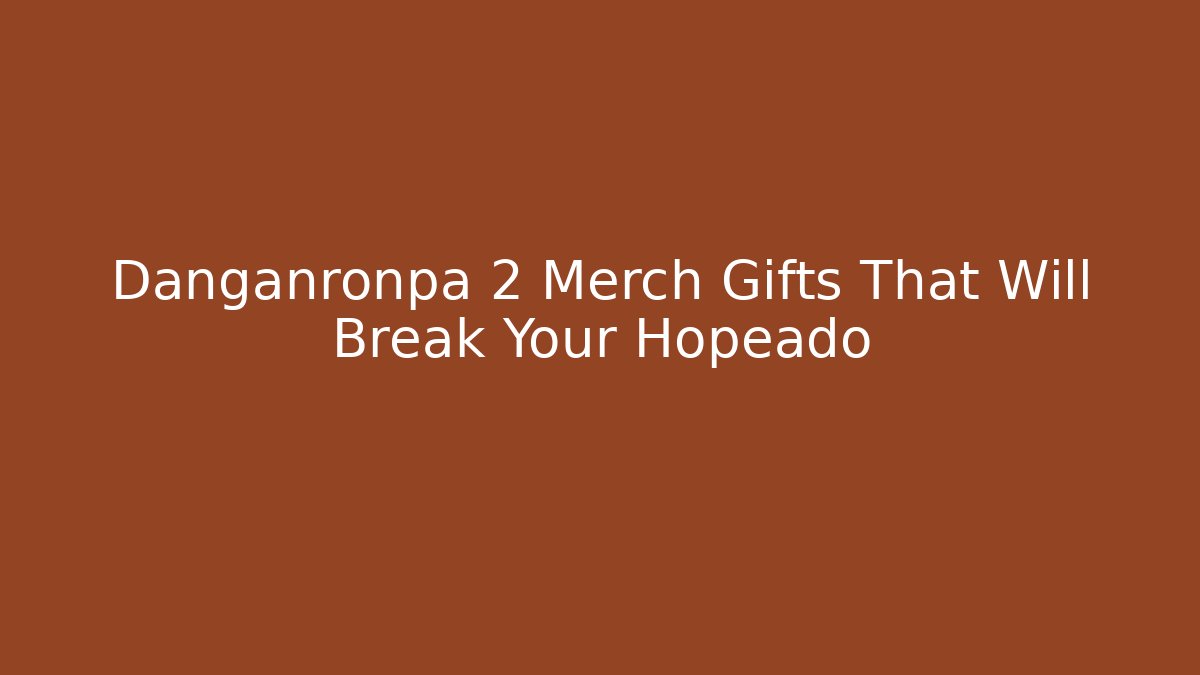 Danganronpa 2 Merch Gifts That Will Break Your Hopeado - Celivion