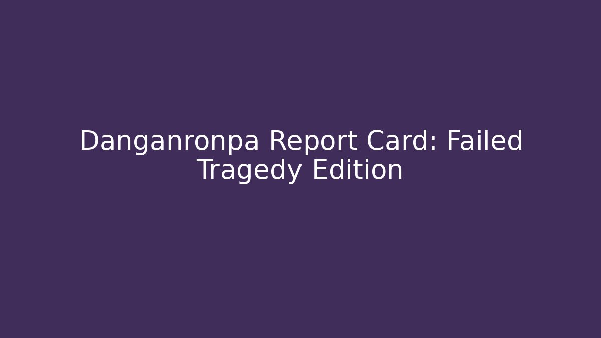 Danganronpa Report Card: Failed Tragedy Edition