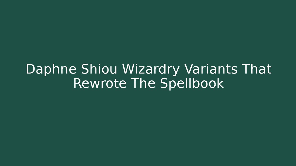 Daphne Shiou Wizardry Variants That Rewrote The Spellbook