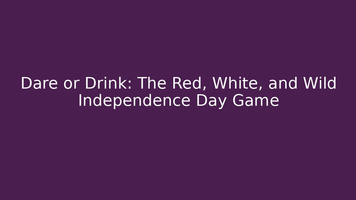 Dare or Drink: The Red, White, and Wild Independence Day Game